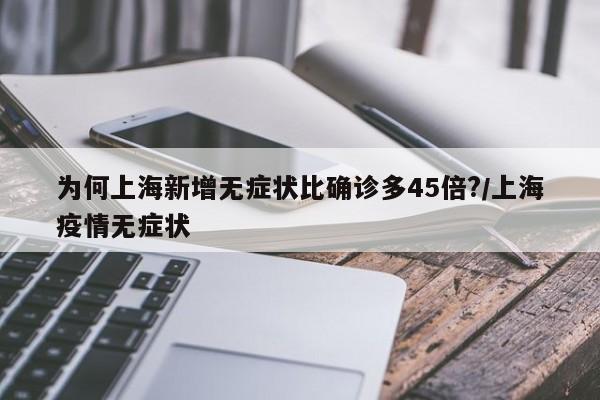 为何上海新增无症状比确诊多45倍?/上海疫情无症状