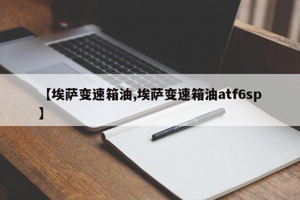 【埃萨变速箱油,埃萨变速箱油atf6sp】
