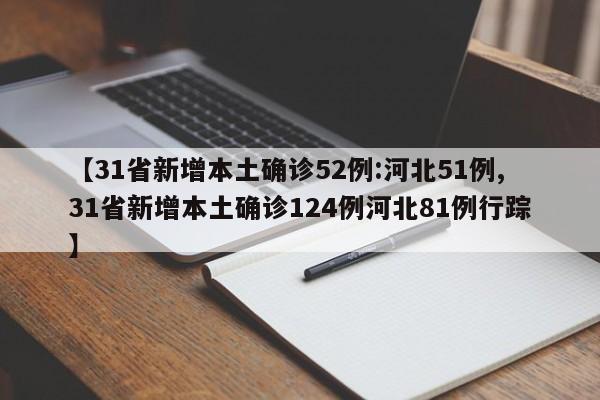【31省新增本土确诊52例:河北51例,31省新增本土确诊124例河北81例行踪】