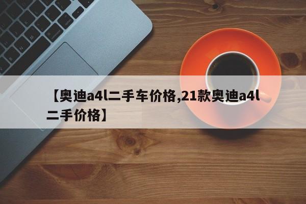 【奥迪a4l二手车价格,21款奥迪a4l二手价格】
