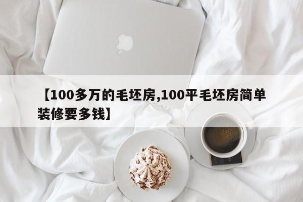 【100多万的毛坯房,100平毛坯房简单装修要多钱】