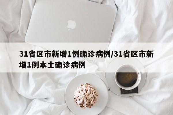 31省区市新增1例确诊病例/31省区市新增1例本土确诊病例