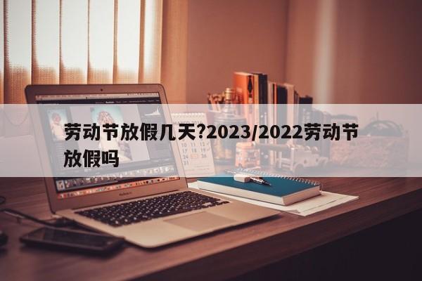劳动节放假几天?2023/2022劳动节放假吗