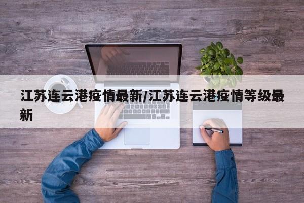江苏连云港疫情最新/江苏连云港疫情等级最新
